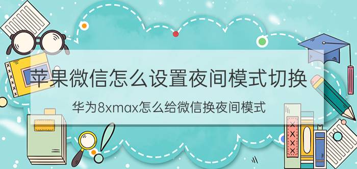 苹果微信怎么设置夜间模式切换 华为8xmax怎么给微信换夜间模式？